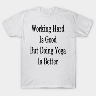 Working Hard Is Good But Doing Yoga Is Better T-Shirt